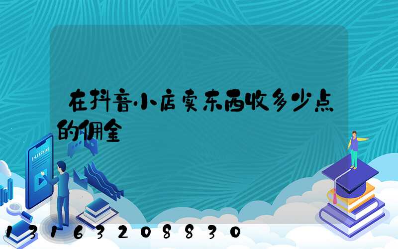 在抖音小店卖东西收多少点的佣金