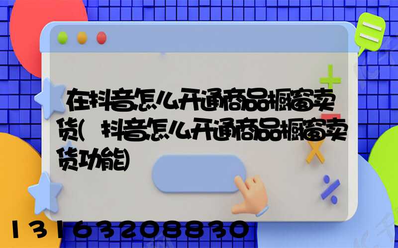 在抖音怎么开通商品橱窗卖货(抖音怎么开通商品橱窗卖货功能)