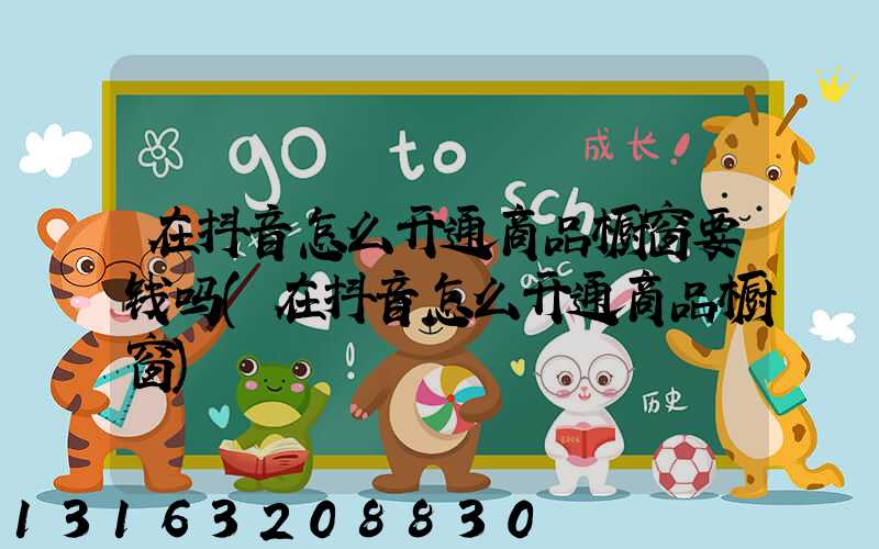 在抖音怎么开通商品橱窗要钱吗(在抖音怎么开通商品橱窗)