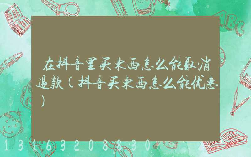 在抖音里买东西怎么能取消退款(抖音买东西怎么能优惠)