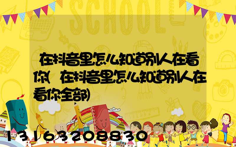 在抖音里怎么知道别人在看你(在抖音里怎么知道别人在看你全部)