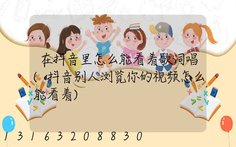 在抖音里怎么能看着歌词唱(抖音别人浏览你的视频怎么能看着)