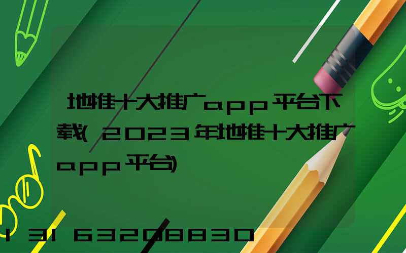 地推十大推广app平台下载(2023年地推十大推广app平台)