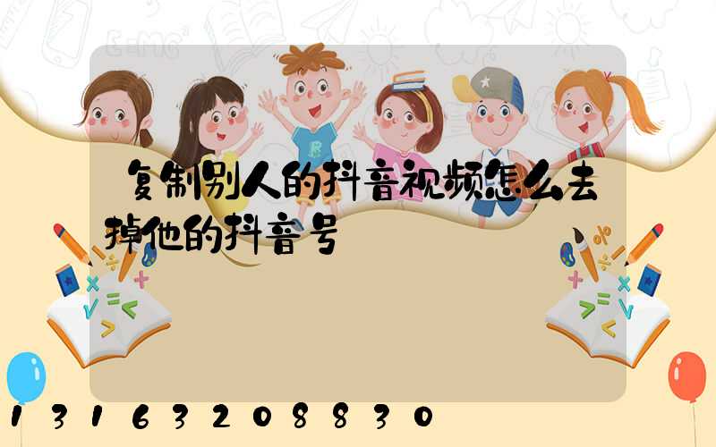 复制别人的抖音视频怎么去掉他的抖音号