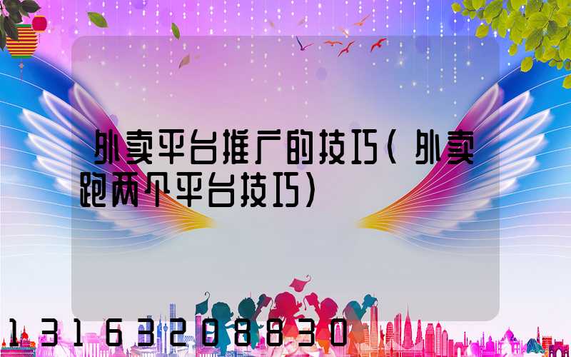 外卖平台推广的技巧(外卖跑两个平台技巧)