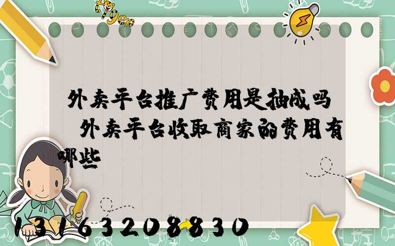 外卖平台推广费用是抽成吗(外卖平台收取商家的费用有哪些)