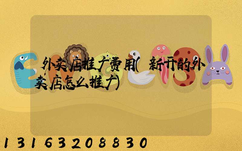 外卖店推广费用(新开的外卖店怎么推广)