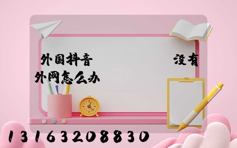 外国抖音tiktok没有外网怎么办
