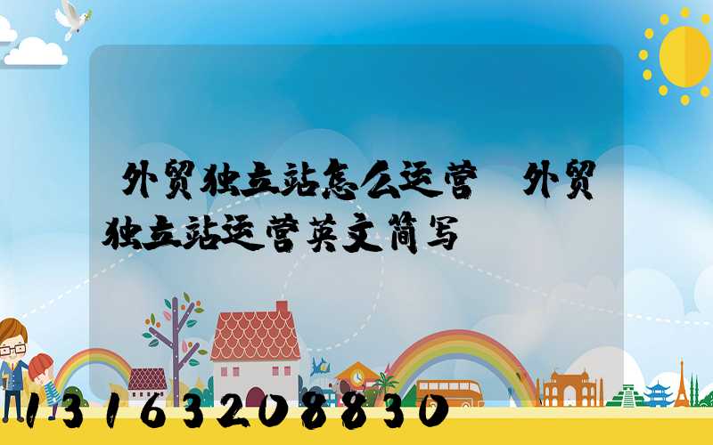 外贸独立站怎么运营(外贸独立站运营英文简写)