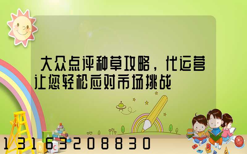 大众点评种草攻略，代运营让您轻松应对市场挑战