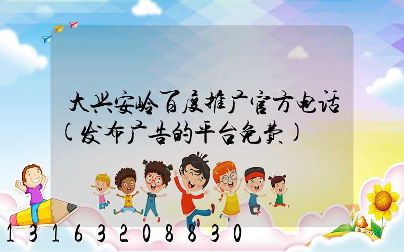 大兴安岭百度推广官方电话(发布广告的平台免费)