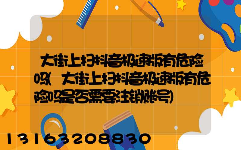 大街上扫抖音极速版有危险吗(大街上扫抖音极速版有危险吗是否需要注销账号)