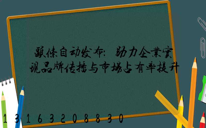 头条自动发布：助力企业实现品牌传播与市场占有率提升