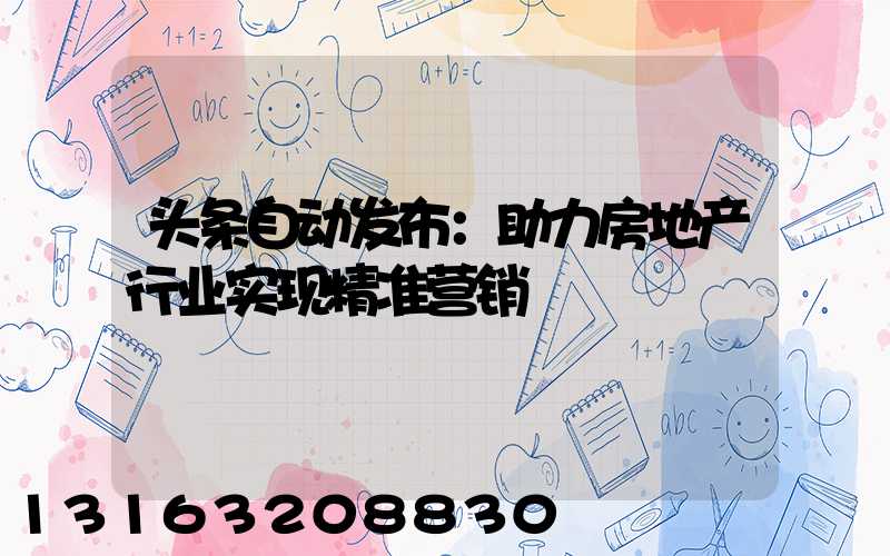 头条自动发布：助力房地产行业实现精准营销