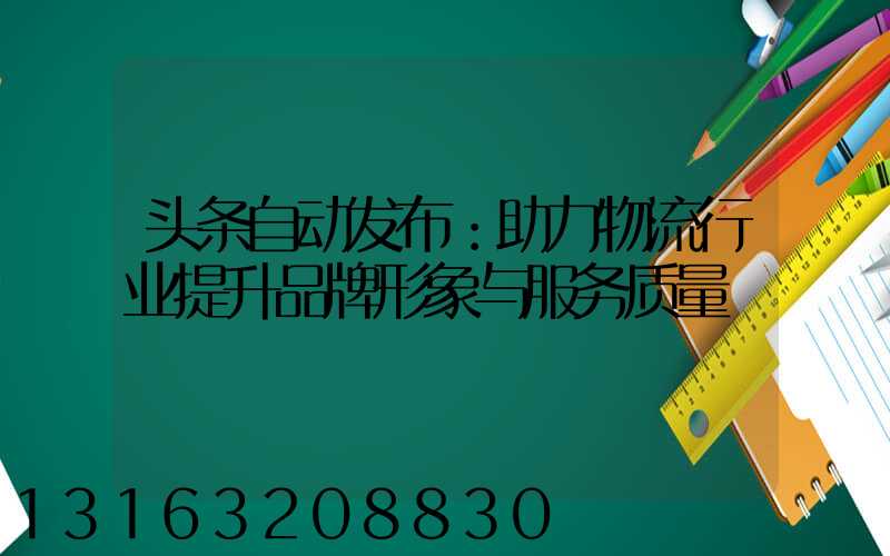 头条自动发布：助力物流行业提升品牌形象与服务质量