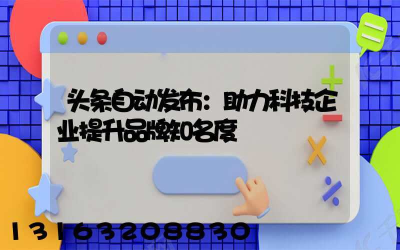 头条自动发布：助力科技企业提升品牌知名度