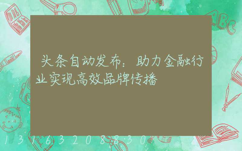 头条自动发布：助力金融行业实现高效品牌传播