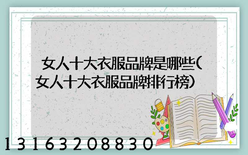女人十大衣服品牌是哪些(女人十大衣服品牌排行榜)