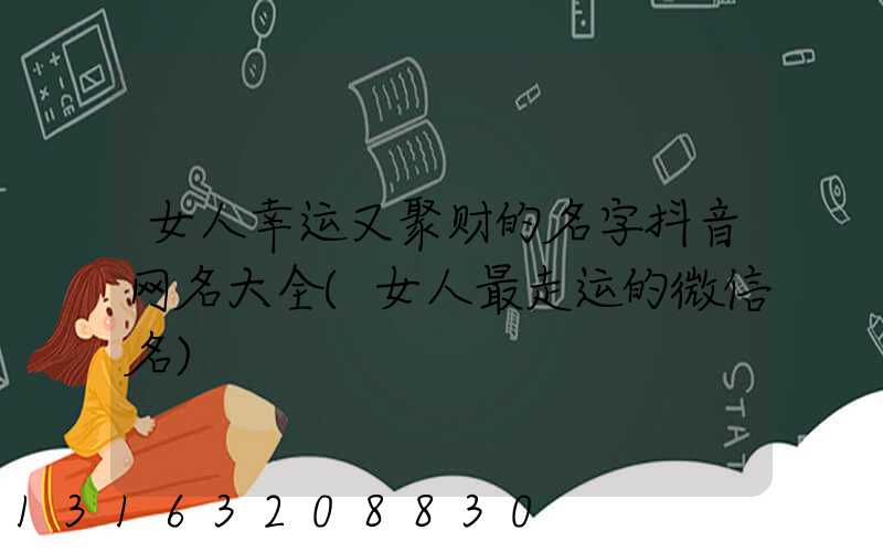 女人幸运又聚财的名字抖音网名大全(女人最走运的微信名)