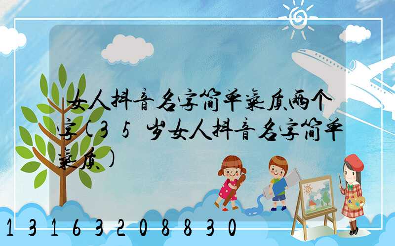 女人抖音名字简单气质两个字(35岁女人抖音名字简单气质)