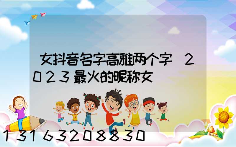 女抖音名字高雅两个字(2023最火的昵称女)