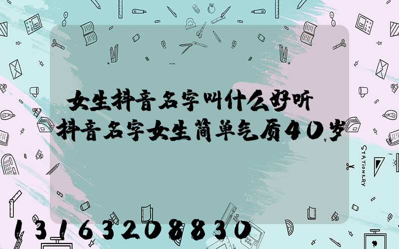 女生抖音名字叫什么好听(抖音名字女生简单气质40岁)