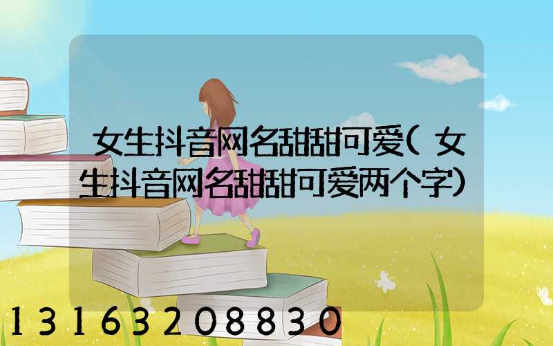女生抖音网名甜甜可爱(女生抖音网名甜甜可爱两个字)