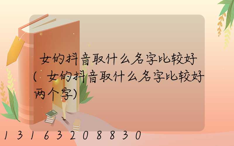 女的抖音取什么名字比较好(女的抖音取什么名字比较好两个字)
