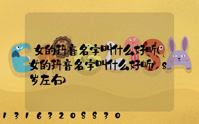 女的抖音名字叫什么好听(女的抖音名字叫什么好听18岁左右)