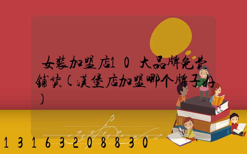 女装加盟店10大品牌免费铺货(汉堡店加盟哪个牌子好)