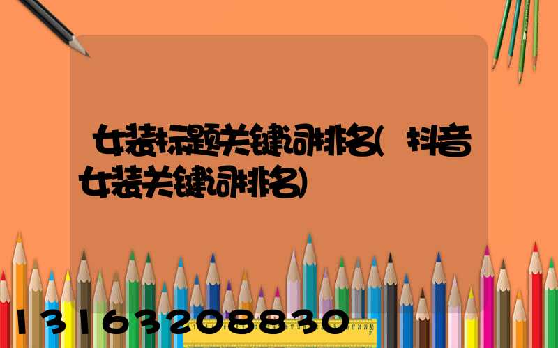 女装标题关键词排名(抖音女装关键词排名)