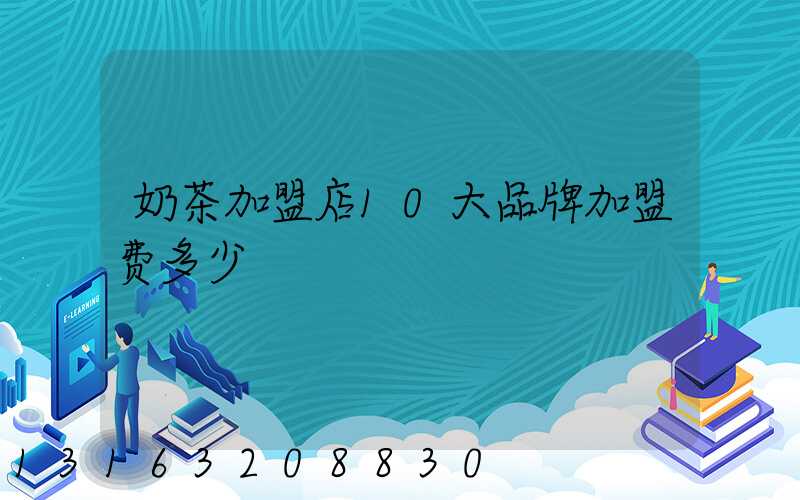 奶茶加盟店10大品牌加盟费多少