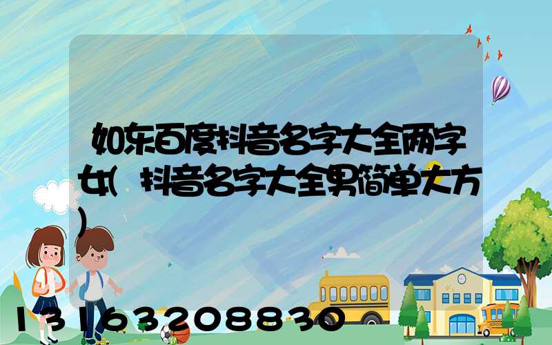 如东百度抖音名字大全两字女(抖音名字大全男简单大方)