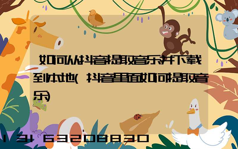 如何从抖音提取音乐并下载到本地(抖音里面如何提取音乐)