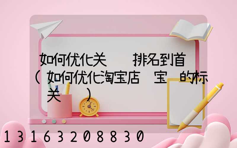 如何优化关键词排名到首页(如何优化淘宝店铺宝贝的标题关键词)