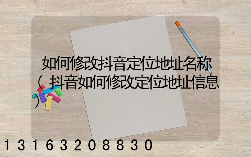 如何修改抖音定位地址名称(抖音如何修改定位地址信息)
