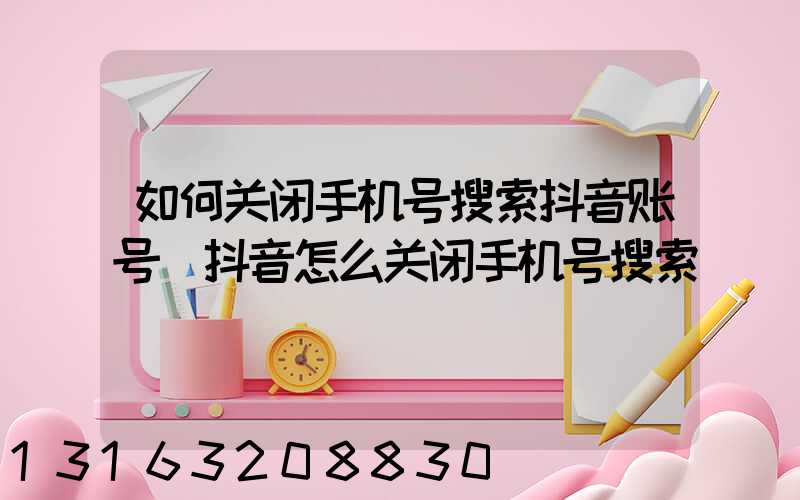 如何关闭手机号搜索抖音账号(抖音怎么关闭手机号搜索)