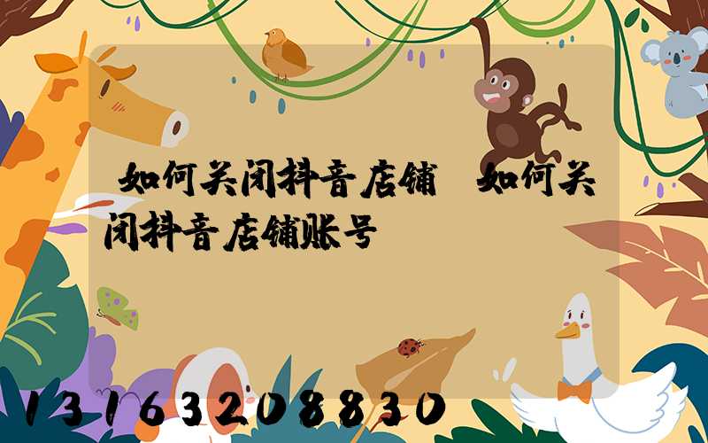 如何关闭抖音店铺(如何关闭抖音店铺账号)