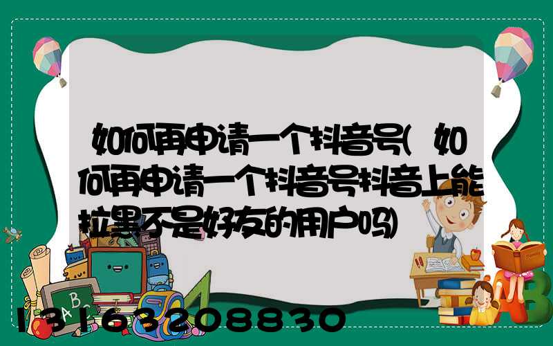 如何再申请一个抖音号(如何再申请一个抖音号抖音上能拉黑不是好友的用户吗)