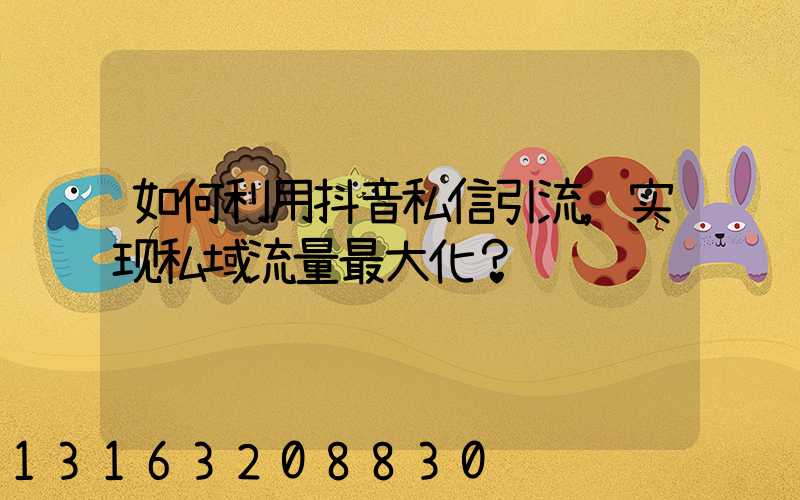 如何利用抖音私信引流，实现私域流量最大化？