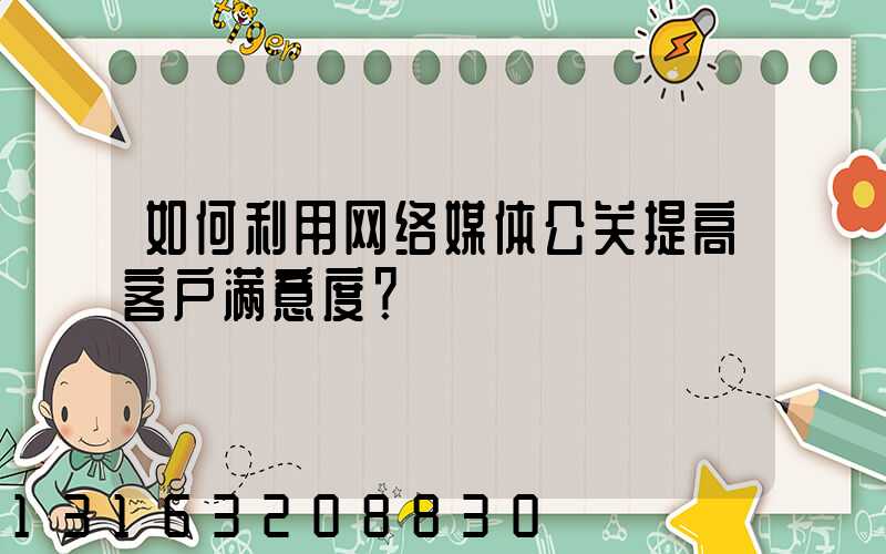 如何利用网络媒体公关提高客户满意度？