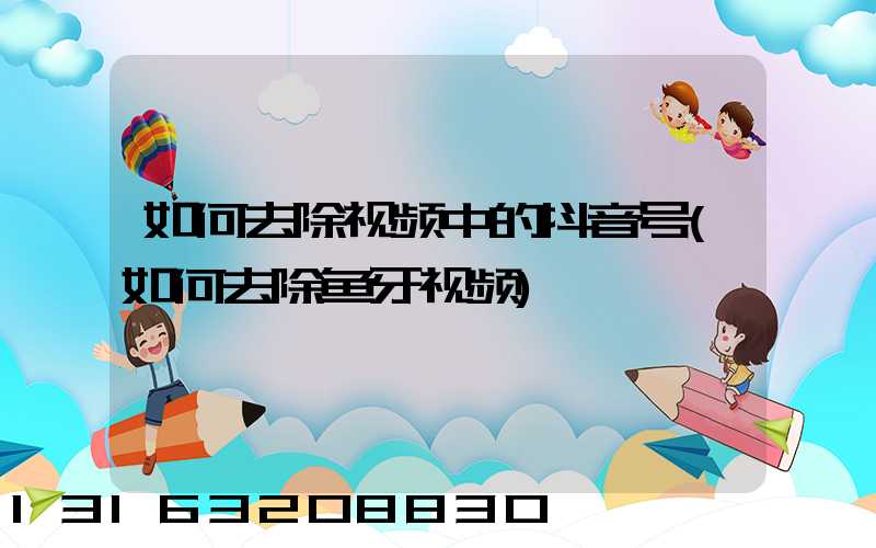 如何去除视频中的抖音号(如何去除鱼牙视频)