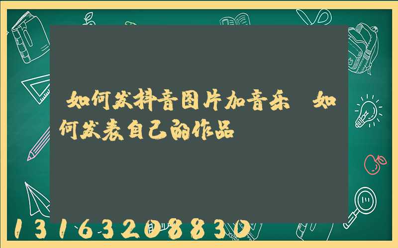 如何发抖音图片加音乐(如何发表自己的作品)