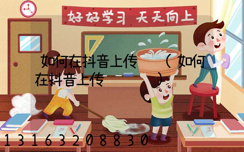 如何在抖音上传视频(如何在抖音上传视频赚钱)
