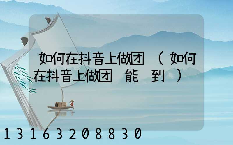 如何在抖音上做团购(如何在抖音上做团购能赚到钱)
