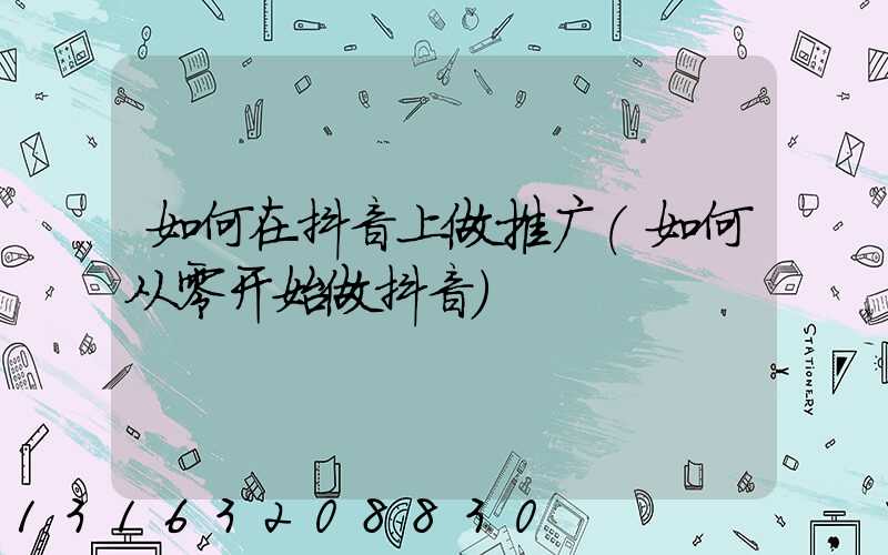 如何在抖音上做推广(如何从零开始做抖音)