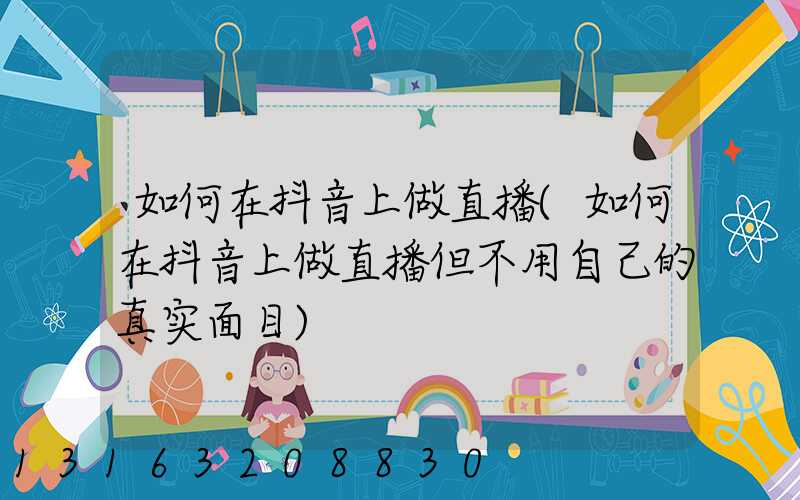 如何在抖音上做直播(如何在抖音上做直播但不用自己的真实面目)