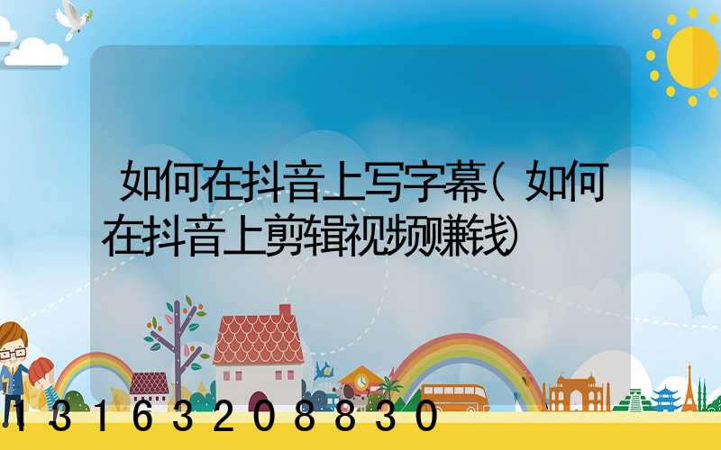 如何在抖音上写字幕(如何在抖音上剪辑视频赚钱)
