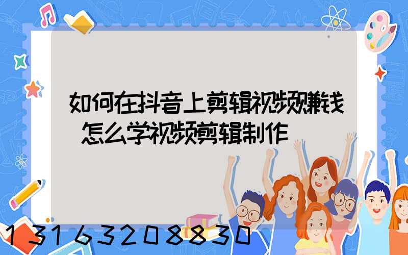 如何在抖音上剪辑视频赚钱(怎么学视频剪辑制作)