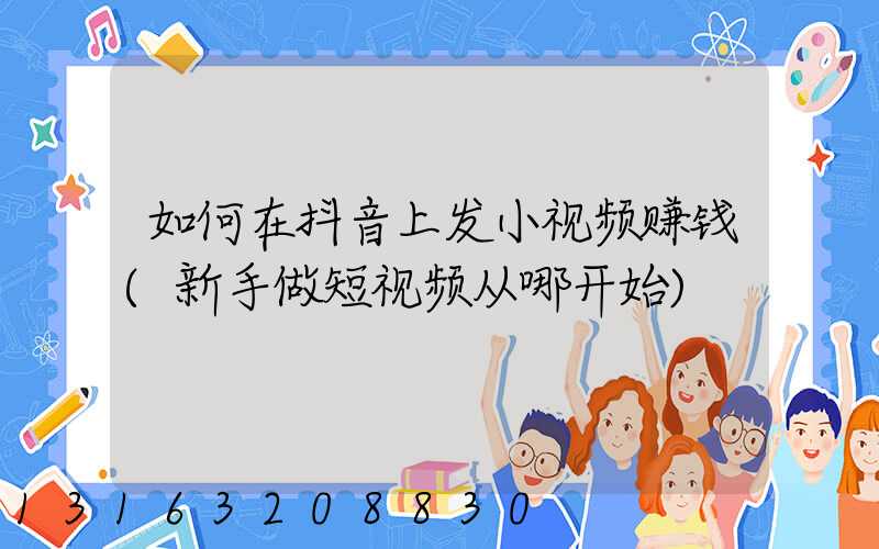 如何在抖音上发小视频赚钱(新手做短视频从哪开始)